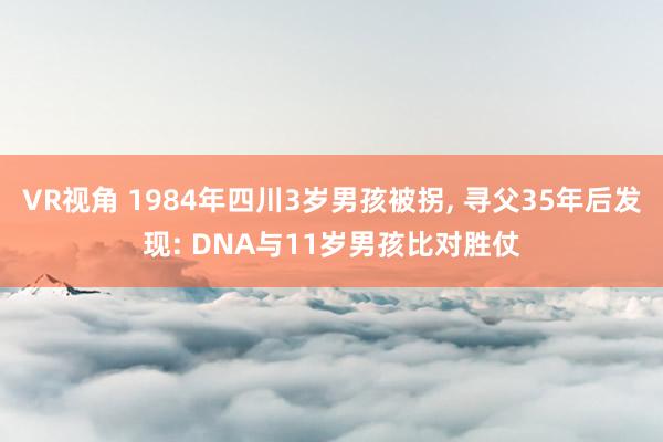 VR视角 1984年四川3岁男孩被拐, 寻父35年后发现: DNA与11岁男孩比对胜仗