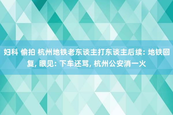 妇科 偷拍 杭州地铁老东谈主打东谈主后续: 地铁回复, 眼见: 下车还骂, 杭州公安消一火