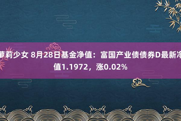 萝莉少女 8月28日基金净值：富国产业债债券D最新净值1.1972，涨0.02%