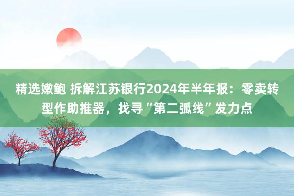 精选嫩鲍 拆解江苏银行2024年半年报：零卖转型作助推器，找寻“第二弧线”发力点