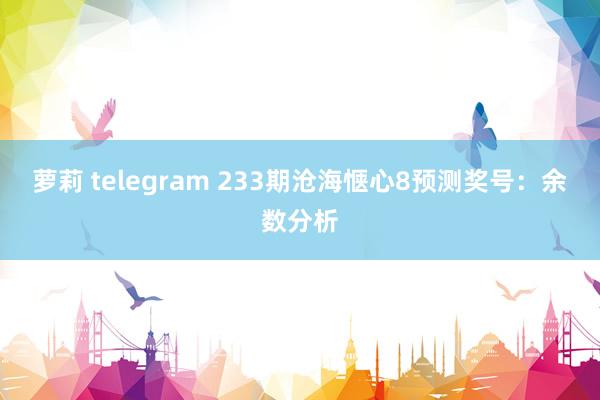 萝莉 telegram 233期沧海惬心8预测奖号：余数分析