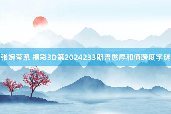 张婉莹系 福彩3D第2024233期曾憨厚和值跨度字谜