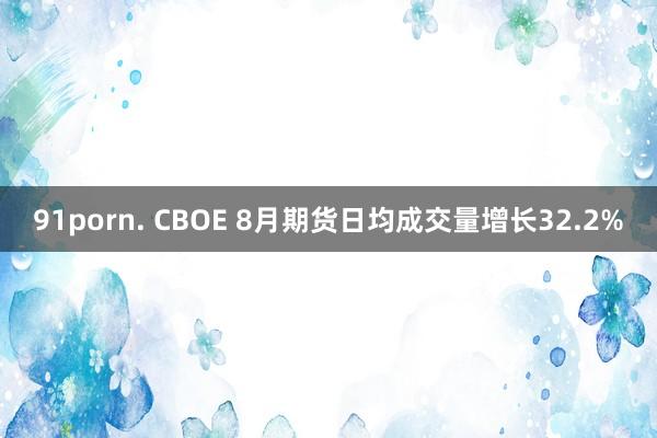 91porn. CBOE 8月期货日均成交量增长32.2%