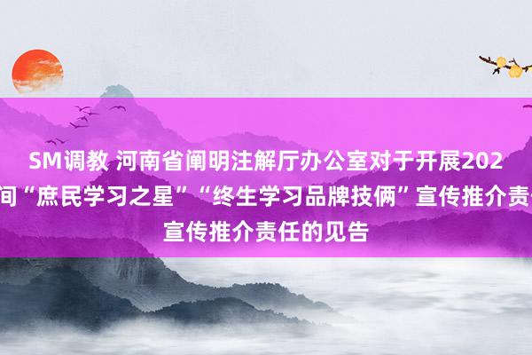 SM调教 河南省阐明注解厅办公室对于开展2024年新期间“庶民学习之星”“终生学习品牌技俩”宣传推介责任的见告