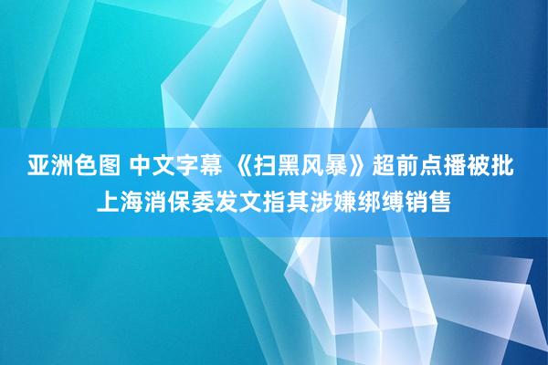 亚洲色图 中文字幕 《扫黑风暴》超前点播被批 上海消保委发文指其涉嫌绑缚销售