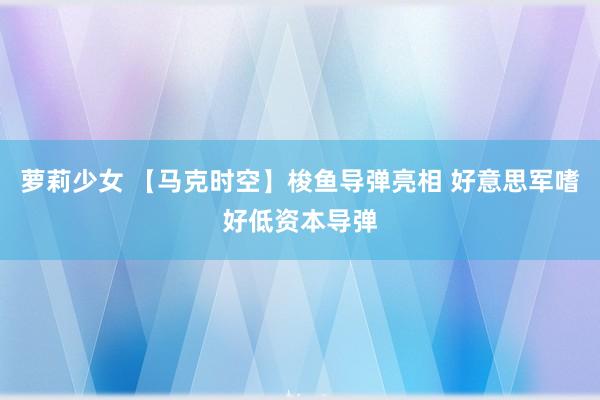 萝莉少女 【马克时空】梭鱼导弹亮相 好意思军嗜好低资本导弹