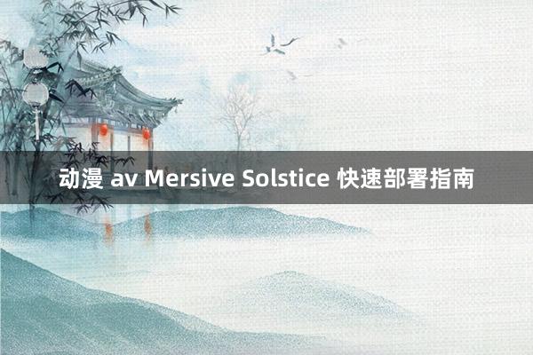 动漫 av Mersive Solstice 快速部署指南