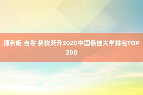 福利姬 自慰 我校跃升2020中国最佳大学排名TOP200