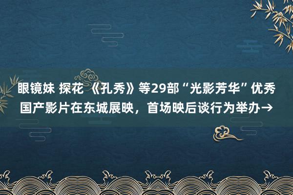 眼镜妹 探花 《孔秀》等29部“光影芳华”优秀国产影片在东城展映，首场映后谈行为举办→