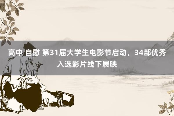 高中 自慰 第31届大学生电影节启动，34部优秀入选影片线下展映