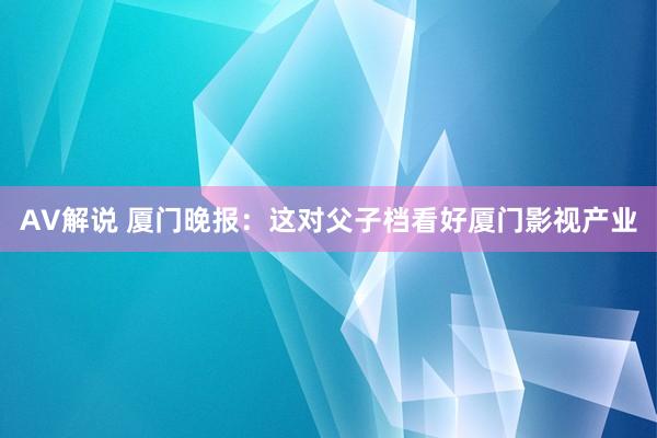 AV解说 厦门晚报：这对父子档看好厦门影视产业