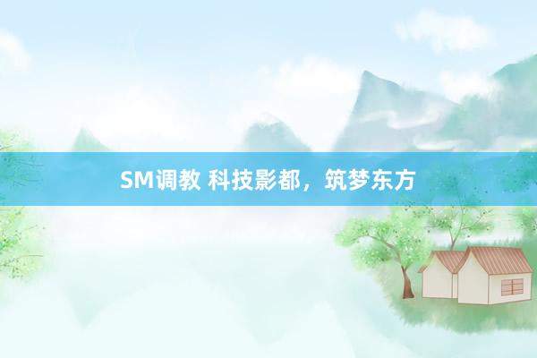 SM调教 科技影都，筑梦东方