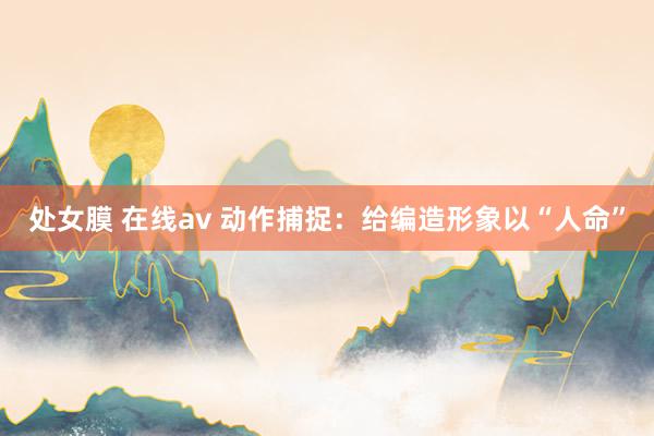 处女膜 在线av 动作捕捉：给编造形象以“人命”