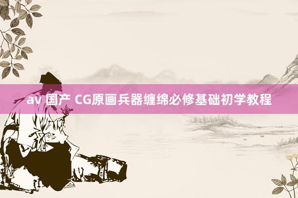 av 国产 CG原画兵器缠绵必修基础初学教程