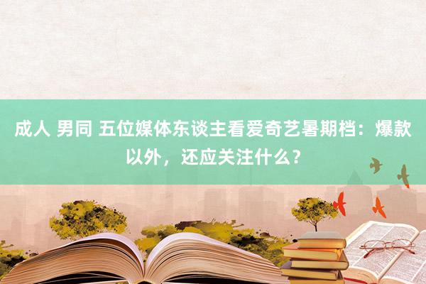 成人 男同 五位媒体东谈主看爱奇艺暑期档：爆款以外，还应关注什么？