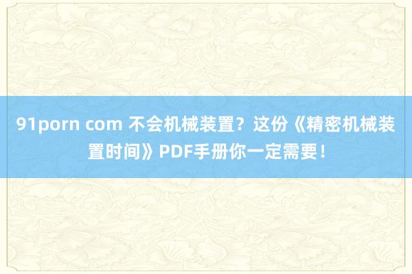 91porn com 不会机械装置？这份《精密机械装置时间》PDF手册你一定需要！
