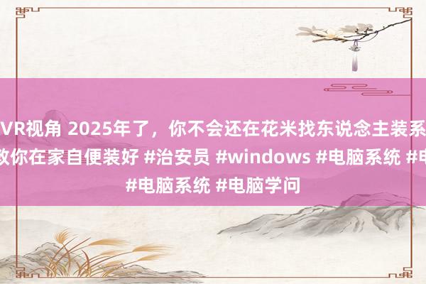 VR视角 2025年了，你不会还在花米找东说念主装系统吧，教你在家自便装好 #治安员 #windows #电脑系统 #电脑学问