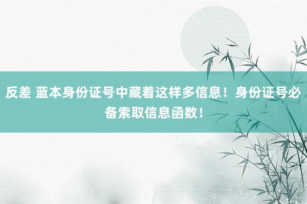 反差 蓝本身份证号中藏着这样多信息！身份证号必备索取信息函数！